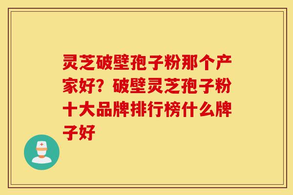 灵芝破壁孢子粉那个产家好?破壁灵芝孢子粉十大品牌排行榜什么牌子好-第1张图片-灵芝之家 灵芝破壁孢子粉那个产家好?破壁灵芝孢子粉十大品牌排行榜什么牌子好-第1张图片-灵芝之家