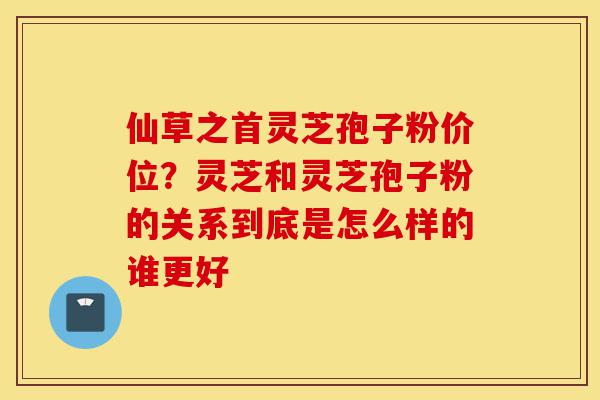 仙草之首灵芝孢子粉价位?灵芝和灵芝孢子粉的关系到底是怎么样的谁更好-第1张图片-灵芝之家 仙草之首灵芝孢子粉价位?灵芝和灵芝孢子粉的关系到底是怎么样的谁更好-第1张图片-灵芝之家