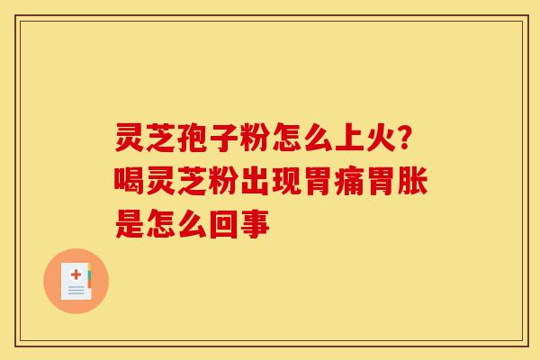 灵芝孢子粉怎么上火?喝灵芝粉出现胃痛胃胀是怎么回事-第1张图片-灵芝之家 灵芝孢子粉怎么上火?喝灵芝粉出现胃痛胃胀是怎么回事-第1张图片-灵芝之家
