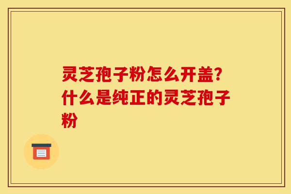 灵芝孢子粉怎么开盖?什么是纯正的灵芝孢子粉-第1张图片-灵芝之家 灵芝孢子粉怎么开盖?什么是纯正的灵芝孢子粉-第1张图片-灵芝之家