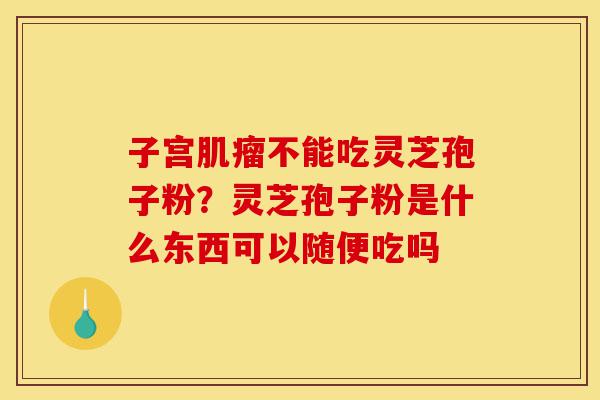 子宫肌瘤不能吃灵芝孢子粉?灵芝孢子粉是什么东西可以随便吃吗-第1张图片-灵芝之家 子宫肌瘤不能吃灵芝孢子粉?灵芝孢子粉是什么东西可以随便吃吗-第1张图片-灵芝之家