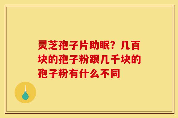 灵芝孢子片助眠?几百块的孢子粉跟几千块的孢子粉有什么不同-第1张图片-灵芝之家 灵芝孢子片助眠?几百块的孢子粉跟几千块的孢子粉有什么不同-第1张图片-灵芝之家