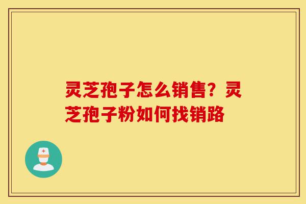 灵芝孢子怎么销售?灵芝孢子粉如何找销路-第1张图片-灵芝之家 灵芝孢子怎么销售?灵芝孢子粉如何找销路-第1张图片-灵芝之家