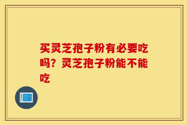 买灵芝孢子粉有必要吃吗？灵芝孢子粉能不能吃-第1张图片-灵芝之家