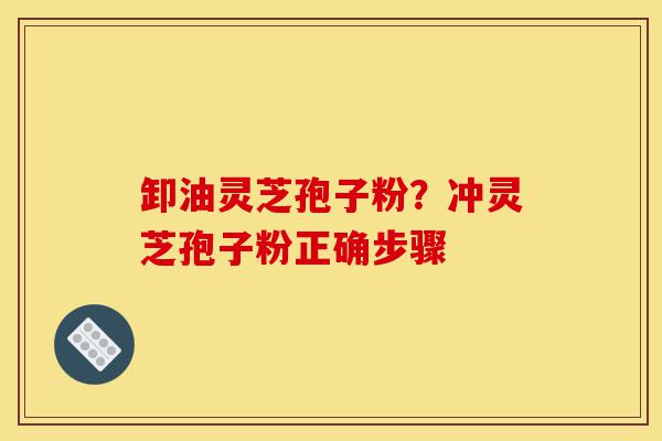 卸油灵芝孢子粉?冲灵芝孢子粉正确步骤-第1张图片-灵芝之家 卸油灵芝孢子粉?冲灵芝孢子粉正确步骤-第1张图片-灵芝之家