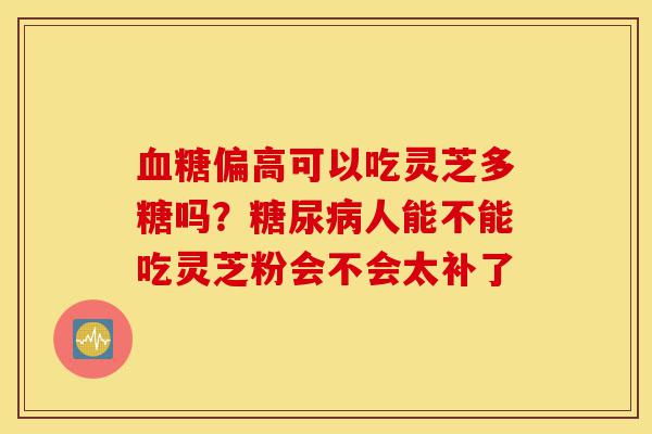 血糖偏高可以吃灵芝多糖吗?糖尿病人能不能吃灵芝粉会不会太补了-第1张图片-灵芝之家 血糖偏高可以吃灵芝多糖吗?糖尿病人能不能吃灵芝粉会不会太补了-第1张图片-灵芝之家