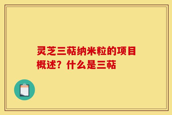 灵芝三萜纳米粒的项目概述？什么是三萜-第1张图片-灵芝之家