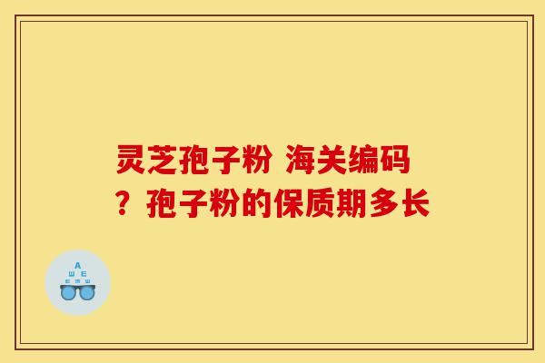 灵芝孢子粉 海关编码？孢子粉的保质期多长-第1张图片-灵芝之家