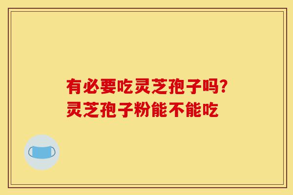 有必要吃灵芝孢子吗?灵芝孢子粉能不能吃-第1张图片-灵芝之家 有必要吃灵芝孢子吗?灵芝孢子粉能不能吃-第1张图片-灵芝之家