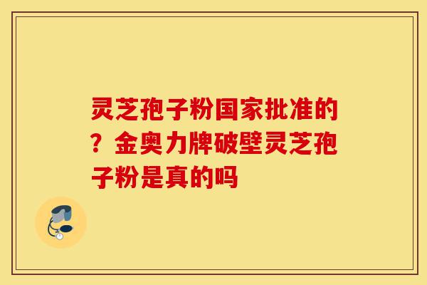 灵芝孢子粉国家批准的?金奥力牌破壁灵芝孢子粉是真的吗-第1张图片-灵芝之家 灵芝孢子粉国家批准的?金奥力牌破壁灵芝孢子粉是真的吗-第1张图片-灵芝之家
