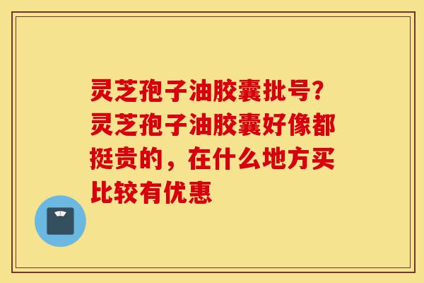灵芝孢子油胶囊批号?灵芝孢子油胶囊好像都挺贵的,在什么地方买比较有优惠-第1张图片-灵芝之家 灵芝孢子油胶囊批号?灵芝孢子油胶囊好像都挺贵的,在什么地方买比较有优惠-第1张图片-灵芝之家