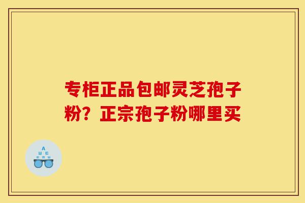专柜正品包邮灵芝孢子粉?正宗孢子粉哪里买-第1张图片-灵芝之家 专柜正品包邮灵芝孢子粉?正宗孢子粉哪里买-第1张图片-灵芝之家
