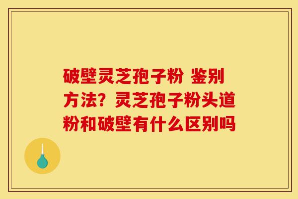 破壁灵芝孢子粉 鉴别方法?灵芝孢子粉头道粉和破壁有什么区别吗-第1张图片-灵芝之家 破壁灵芝孢子粉 鉴别方法?灵芝孢子粉头道粉和破壁有什么区别吗-第1张图片-灵芝之家