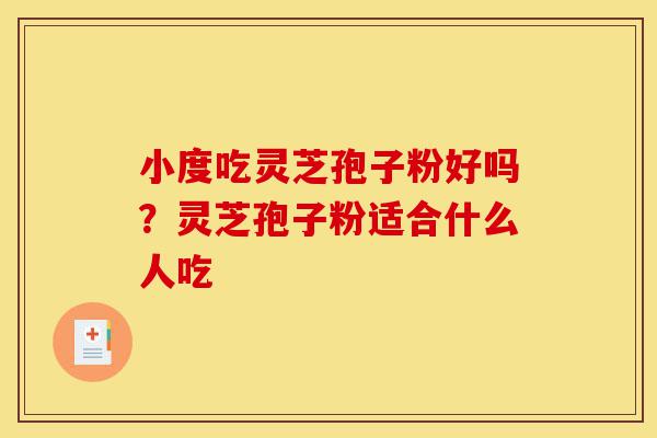 小度吃灵芝孢子粉好吗?灵芝孢子粉适合什么人吃-第1张图片-灵芝之家 小度吃灵芝孢子粉好吗?灵芝孢子粉适合什么人吃-第1张图片-灵芝之家