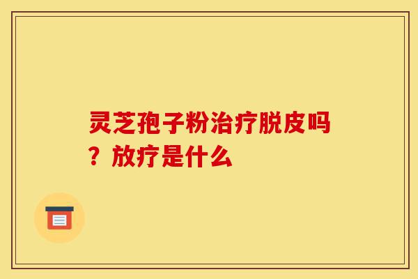 灵芝孢子粉治疗脱皮吗?放疗是什么-第1张图片-灵芝之家 灵芝孢子粉治疗脱皮吗?放疗是什么-第1张图片-灵芝之家