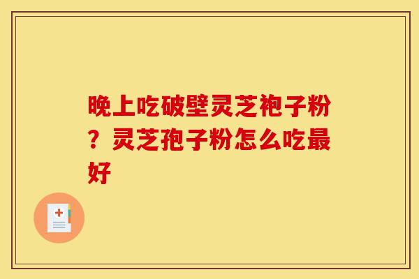 晚上吃破壁灵芝袍子粉?灵芝孢子粉怎么吃最好-第1张图片-灵芝之家 晚上吃破壁灵芝袍子粉?灵芝孢子粉怎么吃最好-第1张图片-灵芝之家