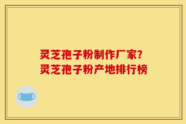 灵芝孢子粉制作厂家?灵芝孢子粉产地排行榜-第1张图片-灵芝之家 灵芝孢子粉制作厂家?灵芝孢子粉产地排行榜-第1张图片-灵芝之家