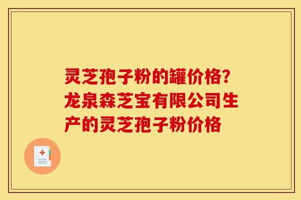 灵芝孢子粉的罐价格?龙泉森芝宝有限公司生产的灵芝孢子粉价格-第1张图片-灵芝之家 灵芝孢子粉的罐价格?龙泉森芝宝有限公司生产的灵芝孢子粉价格-第1张图片-灵芝之家