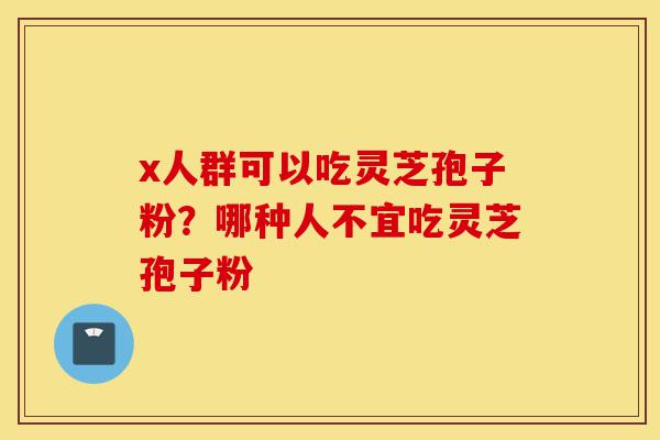 x人群可以吃灵芝孢子粉?哪种人不宜吃灵芝孢子粉-第1张图片-灵芝之家 x人群可以吃灵芝孢子粉?哪种人不宜吃灵芝孢子粉-第1张图片-灵芝之家