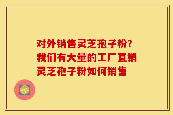 对外销售灵芝孢子粉?我们有大量的工厂直销灵芝孢子粉如何销售-第1张图片-灵芝之家 对外销售灵芝孢子粉?我们有大量的工厂直销灵芝孢子粉如何销售-第1张图片-灵芝之家