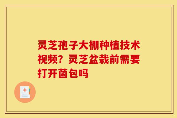 灵芝孢子大棚种植技术视频？灵芝盆栽前需要打开菌包吗-第1张图片-灵芝之家
