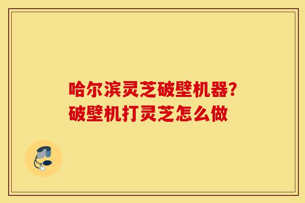 哈尔滨灵芝破壁机器?破壁机打灵芝怎么做-第1张图片-灵芝之家 哈尔滨灵芝破壁机器?破壁机打灵芝怎么做-第1张图片-灵芝之家