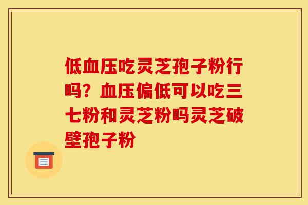 低血压吃灵芝孢子粉行吗?血压偏低可以吃三七粉和灵芝粉吗灵芝破壁孢子粉-第1张图片-灵芝之家 低血压吃灵芝孢子粉行吗?血压偏低可以吃三七粉和灵芝粉吗灵芝破壁孢子粉-第1张图片-灵芝之家