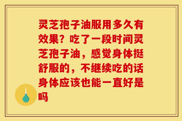 灵芝孢子油服用多久有效果？吃了一段时间灵芝孢子油，感觉身体挺舒服的，不继续吃的话身体应该也能一直好是吗-第1张图片-灵芝之家