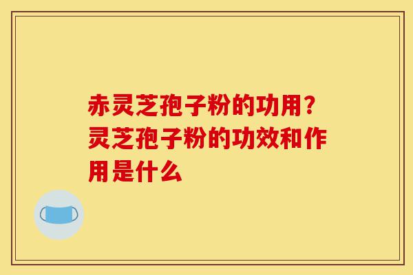 赤灵芝孢子粉的功用?灵芝孢子粉的功效和作用是什么-第1张图片-灵芝之家 赤灵芝孢子粉的功用?灵芝孢子粉的功效和作用是什么-第1张图片-灵芝之家