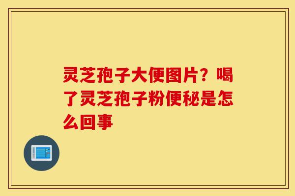 灵芝孢子大便图片?喝了灵芝孢子粉便秘是怎么回事-第1张图片-灵芝之家 灵芝孢子大便图片?喝了灵芝孢子粉便秘是怎么回事-第1张图片-灵芝之家