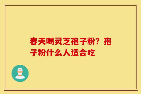 春天喝灵芝孢子粉?孢子粉什么人适合吃-第1张图片-灵芝之家 春天喝灵芝孢子粉?孢子粉什么人适合吃-第1张图片-灵芝之家