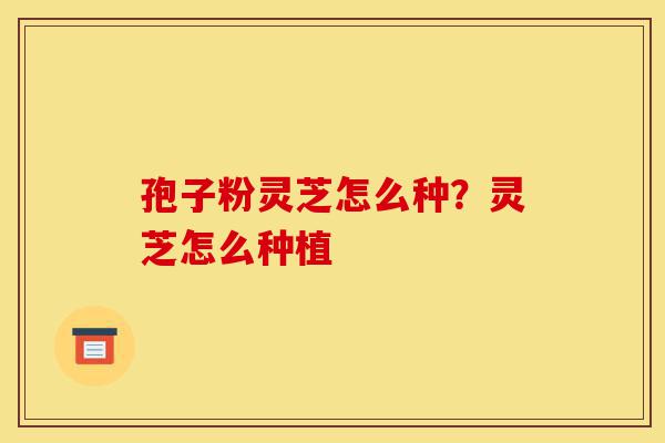 孢子粉灵芝怎么种?灵芝怎么种植-第1张图片-灵芝之家 孢子粉灵芝怎么种?灵芝怎么种植-第1张图片-灵芝之家