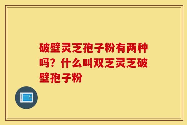破壁灵芝孢子粉有两种吗?什么叫双芝灵芝破壁孢子粉-第1张图片-灵芝之家 破壁灵芝孢子粉有两种吗?什么叫双芝灵芝破壁孢子粉-第1张图片-灵芝之家