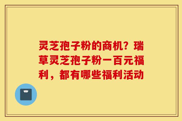 灵芝孢子粉的商机?瑞草灵芝孢子粉一百元福利,都有哪些福利活动-第1张图片-灵芝之家 灵芝孢子粉的商机?瑞草灵芝孢子粉一百元福利,都有哪些福利活动-第1张图片-灵芝之家