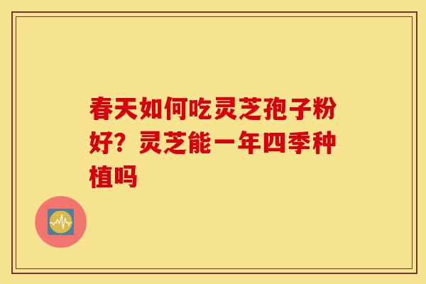 春天如何吃灵芝孢子粉好?灵芝能一年四季种植吗-第1张图片-灵芝之家 春天如何吃灵芝孢子粉好?灵芝能一年四季种植吗-第1张图片-灵芝之家