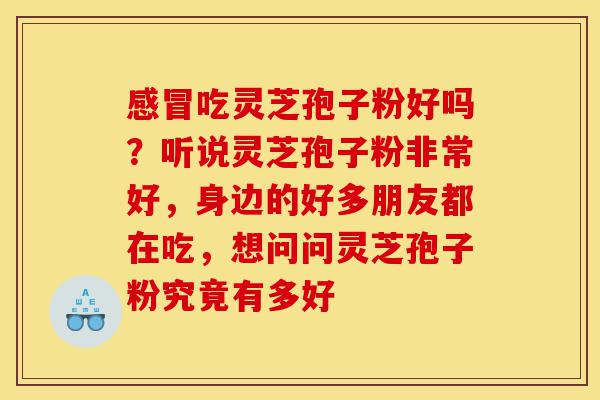 感冒吃灵芝孢子粉好吗?听说灵芝孢子粉非常好,身边的好多朋友都在吃,想问问灵芝孢子粉究竟有多好-第1张图片-灵芝之家 感冒吃灵芝孢子粉好吗?听说灵芝孢子粉非常好,身边的好多朋友都在吃,想问问灵芝孢子粉究竟有多好-第1张图片-灵芝之家