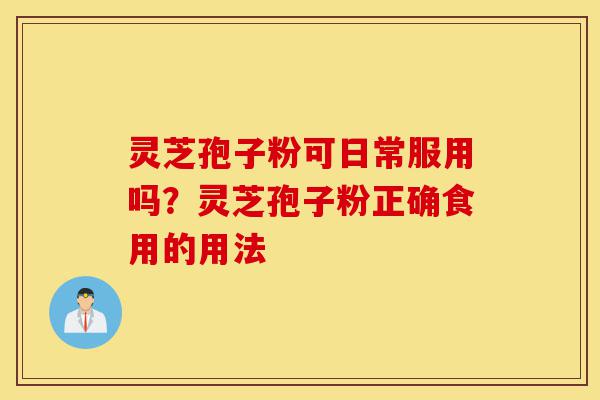 灵芝孢子粉可日常服用吗?灵芝孢子粉正确食用的用法-第1张图片-灵芝之家 灵芝孢子粉可日常服用吗?灵芝孢子粉正确食用的用法-第1张图片-灵芝之家