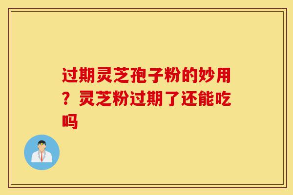 过期灵芝孢子粉的妙用？灵芝粉过期了还能吃吗-第1张图片-灵芝之家