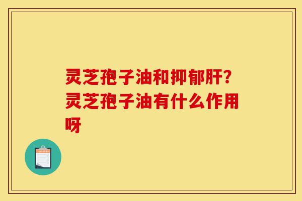 灵芝孢子油和抑郁肝?灵芝孢子油有什么作用呀-第1张图片-灵芝之家 灵芝孢子油和抑郁肝?灵芝孢子油有什么作用呀-第1张图片-灵芝之家