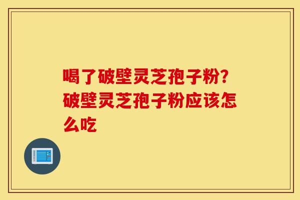 喝了破壁灵芝孢子粉?破壁灵芝孢子粉应该怎么吃-第1张图片-灵芝之家 喝了破壁灵芝孢子粉?破壁灵芝孢子粉应该怎么吃-第1张图片-灵芝之家