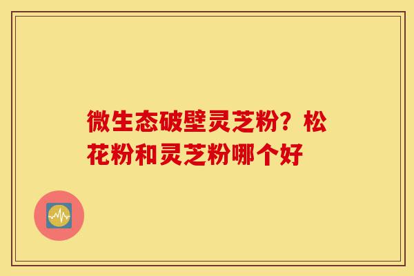 微生态破壁灵芝粉?松花粉和灵芝粉哪个好-第1张图片-灵芝之家 微生态破壁灵芝粉?松花粉和灵芝粉哪个好-第1张图片-灵芝之家