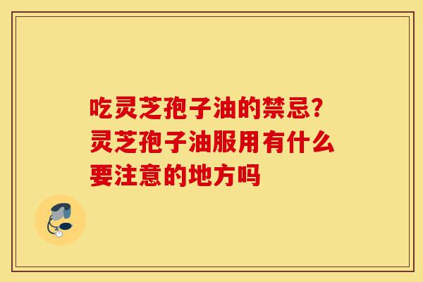 吃灵芝孢子油的禁忌?灵芝孢子油服用有什么要注意的地方吗-第1张图片-灵芝之家 吃灵芝孢子油的禁忌?灵芝孢子油服用有什么要注意的地方吗-第1张图片-灵芝之家