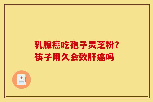 乳腺癌吃孢子灵芝粉？筷子用久会致肝癌吗-第1张图片-灵芝之家