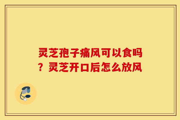 灵芝孢子痛风可以食吗?灵芝开口后怎么放风-第1张图片-灵芝之家 灵芝孢子痛风可以食吗?灵芝开口后怎么放风-第1张图片-灵芝之家