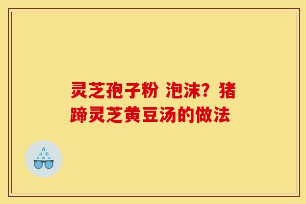 灵芝孢子粉 泡沫?猪蹄灵芝黄豆汤的做法-第1张图片-灵芝之家 灵芝孢子粉 泡沫?猪蹄灵芝黄豆汤的做法-第1张图片-灵芝之家