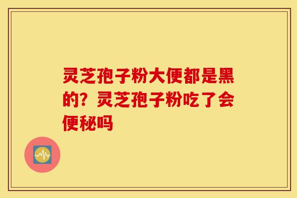 灵芝孢子粉大便都是黑的?灵芝孢子粉吃了会便秘吗-第1张图片-灵芝之家 灵芝孢子粉大便都是黑的?灵芝孢子粉吃了会便秘吗-第1张图片-灵芝之家
