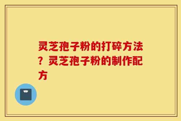 灵芝孢子粉的打碎方法?灵芝孢子粉的制作配方-第1张图片-灵芝之家 灵芝孢子粉的打碎方法?灵芝孢子粉的制作配方-第1张图片-灵芝之家