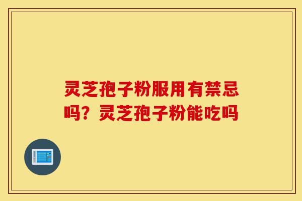 灵芝孢子粉服用有禁忌吗？灵芝孢子粉能吃吗-第1张图片-灵芝之家