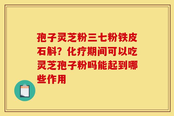 孢子灵芝粉三七粉铁皮石斛?化疗期间可以吃灵芝孢子粉吗能起到哪些作用-第1张图片-灵芝之家 孢子灵芝粉三七粉铁皮石斛?化疗期间可以吃灵芝孢子粉吗能起到哪些作用-第1张图片-灵芝之家
