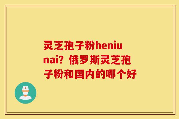 灵芝孢子粉heniunai?俄罗斯灵芝孢子粉和国内的哪个好-第1张图片-灵芝之家 灵芝孢子粉heniunai?俄罗斯灵芝孢子粉和国内的哪个好-第1张图片-灵芝之家